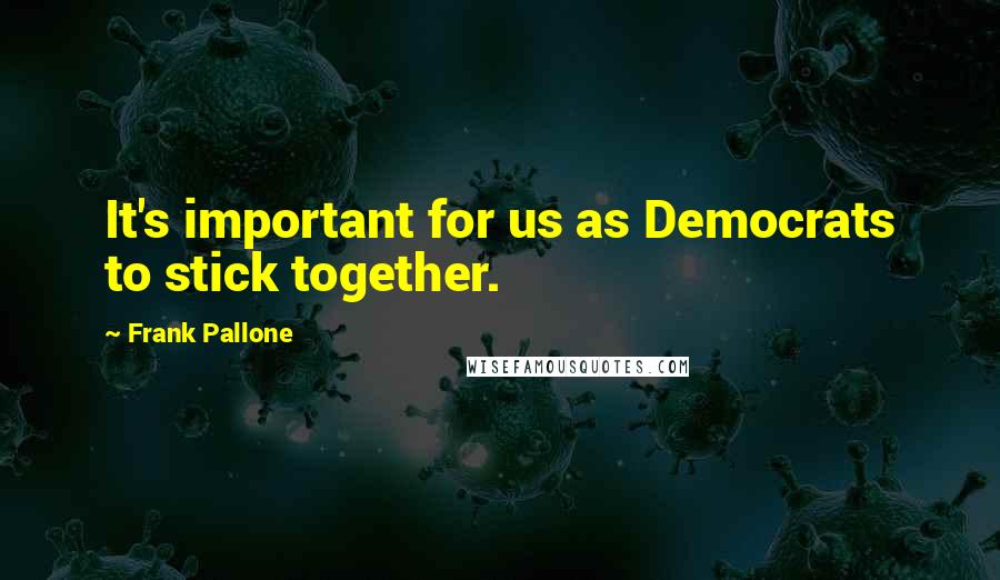 Frank Pallone Quotes: It's important for us as Democrats to stick together.