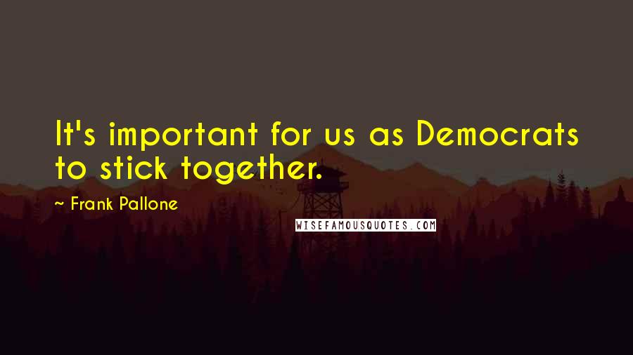 Frank Pallone Quotes: It's important for us as Democrats to stick together.