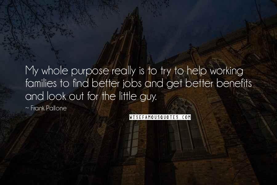 Frank Pallone Quotes: My whole purpose really is to try to help working families to find better jobs and get better benefits and look out for the little guy.