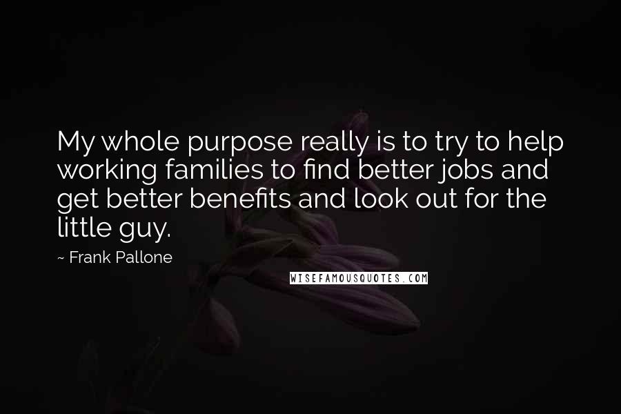 Frank Pallone Quotes: My whole purpose really is to try to help working families to find better jobs and get better benefits and look out for the little guy.