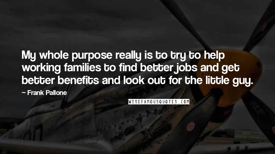 Frank Pallone Quotes: My whole purpose really is to try to help working families to find better jobs and get better benefits and look out for the little guy.