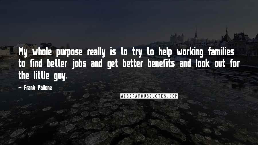 Frank Pallone Quotes: My whole purpose really is to try to help working families to find better jobs and get better benefits and look out for the little guy.