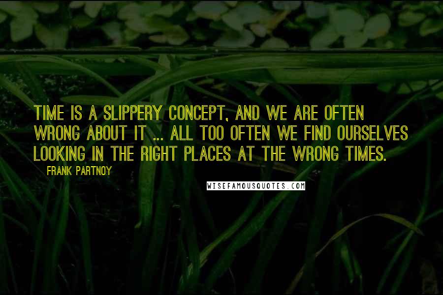 Frank Partnoy Quotes: Time is a slippery concept, and we are often wrong about it ... All too often we find ourselves looking in the right places at the wrong times.