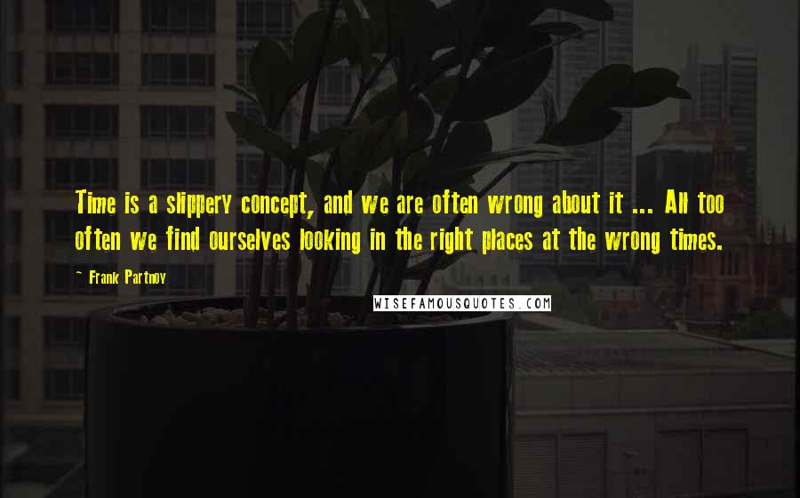 Frank Partnoy Quotes: Time is a slippery concept, and we are often wrong about it ... All too often we find ourselves looking in the right places at the wrong times.