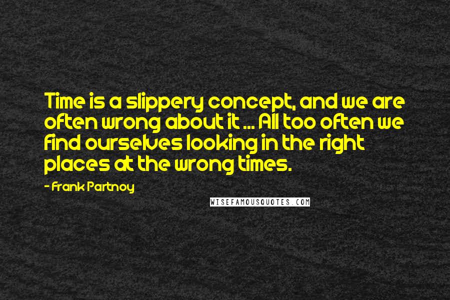 Frank Partnoy Quotes: Time is a slippery concept, and we are often wrong about it ... All too often we find ourselves looking in the right places at the wrong times.