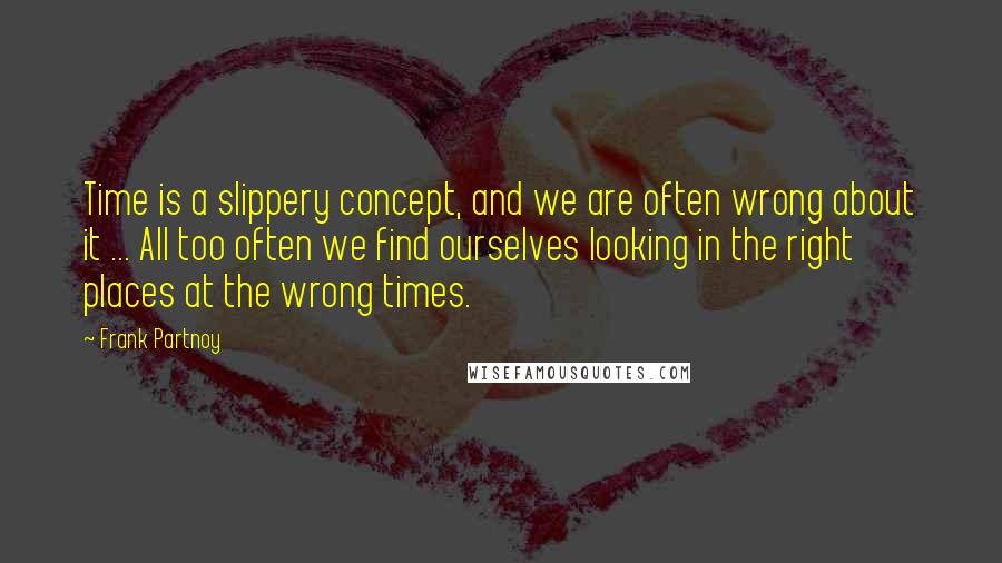 Frank Partnoy Quotes: Time is a slippery concept, and we are often wrong about it ... All too often we find ourselves looking in the right places at the wrong times.