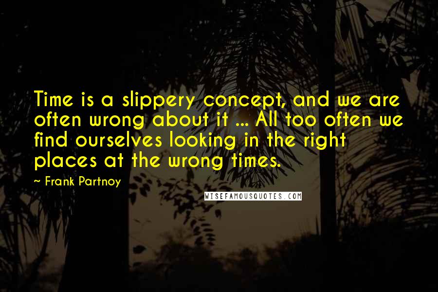 Frank Partnoy Quotes: Time is a slippery concept, and we are often wrong about it ... All too often we find ourselves looking in the right places at the wrong times.
