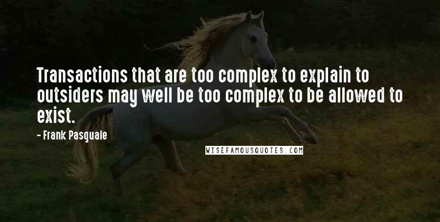 Frank Pasquale Quotes: Transactions that are too complex to explain to outsiders may well be too complex to be allowed to exist.