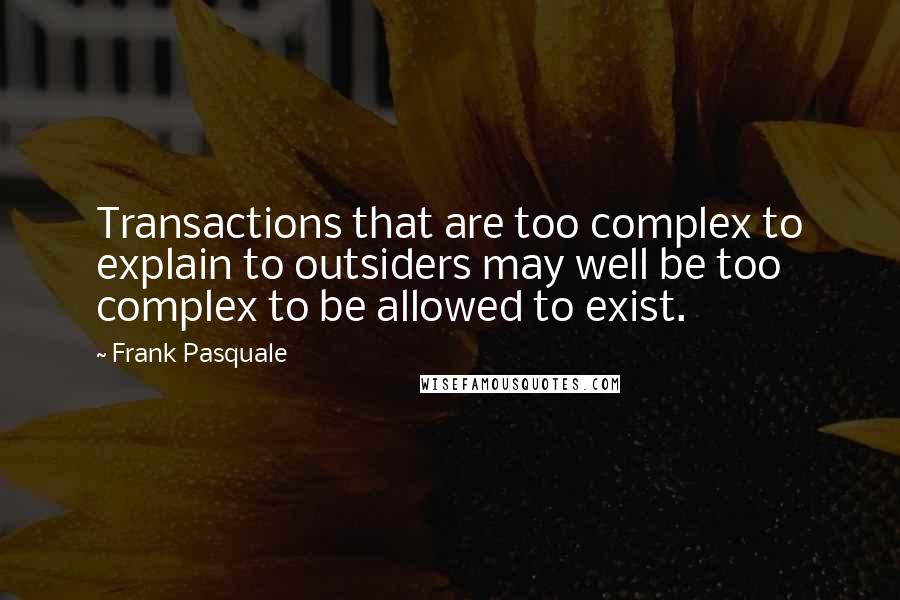 Frank Pasquale Quotes: Transactions that are too complex to explain to outsiders may well be too complex to be allowed to exist.