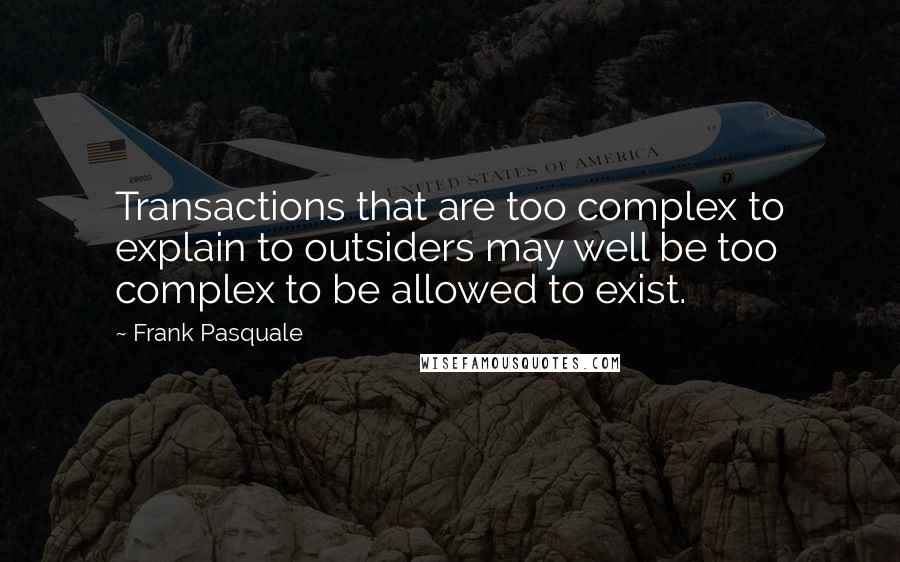 Frank Pasquale Quotes: Transactions that are too complex to explain to outsiders may well be too complex to be allowed to exist.