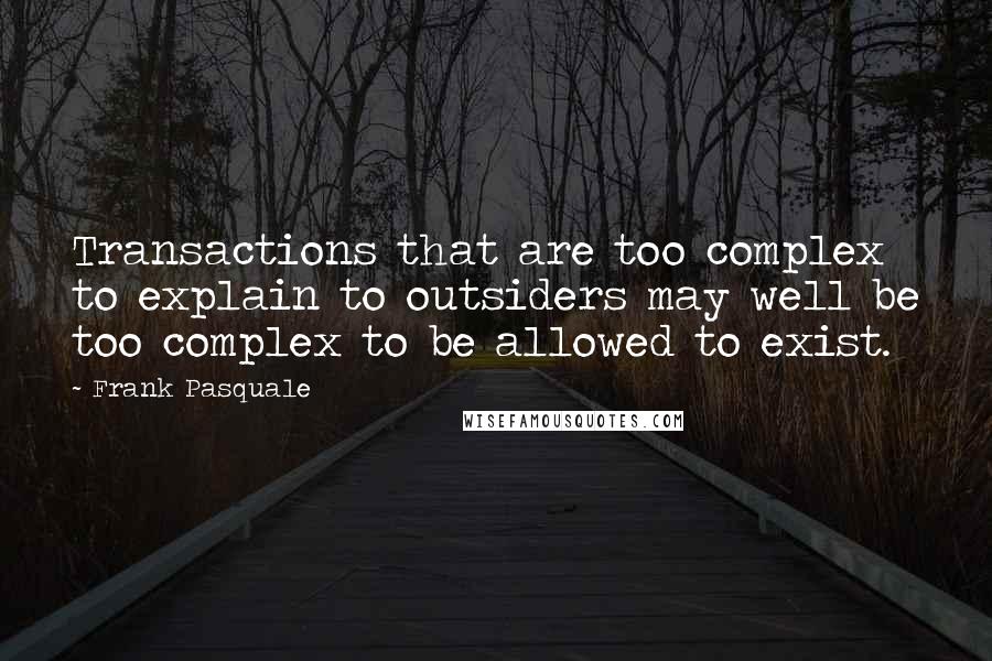 Frank Pasquale Quotes: Transactions that are too complex to explain to outsiders may well be too complex to be allowed to exist.