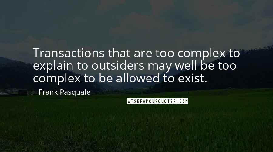 Frank Pasquale Quotes: Transactions that are too complex to explain to outsiders may well be too complex to be allowed to exist.