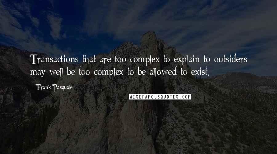 Frank Pasquale Quotes: Transactions that are too complex to explain to outsiders may well be too complex to be allowed to exist.