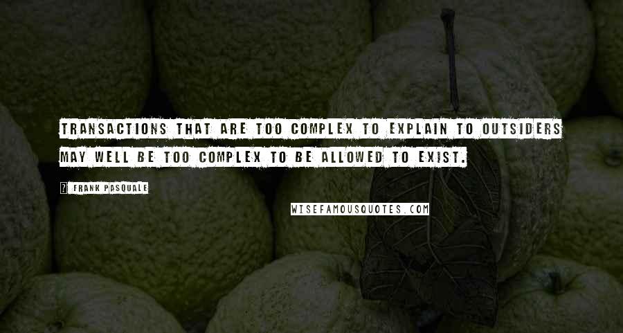 Frank Pasquale Quotes: Transactions that are too complex to explain to outsiders may well be too complex to be allowed to exist.