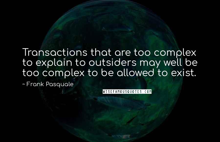 Frank Pasquale Quotes: Transactions that are too complex to explain to outsiders may well be too complex to be allowed to exist.