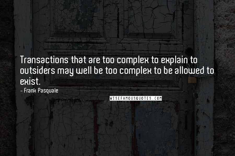 Frank Pasquale Quotes: Transactions that are too complex to explain to outsiders may well be too complex to be allowed to exist.