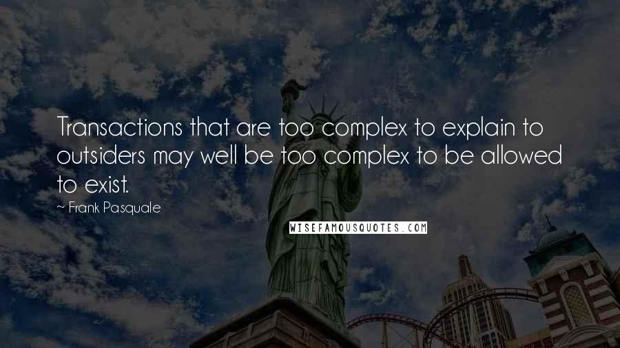 Frank Pasquale Quotes: Transactions that are too complex to explain to outsiders may well be too complex to be allowed to exist.