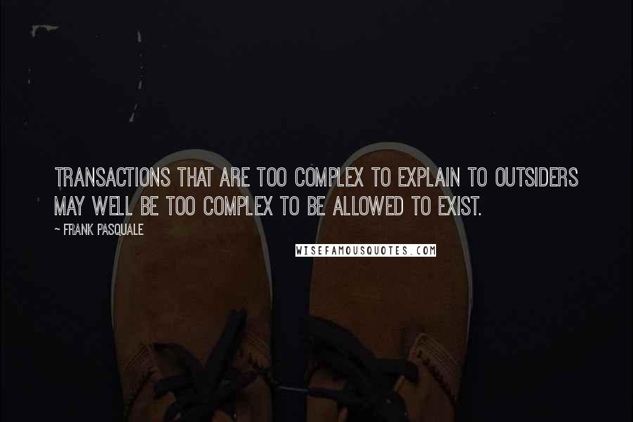 Frank Pasquale Quotes: Transactions that are too complex to explain to outsiders may well be too complex to be allowed to exist.