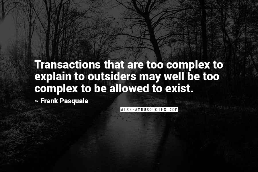 Frank Pasquale Quotes: Transactions that are too complex to explain to outsiders may well be too complex to be allowed to exist.