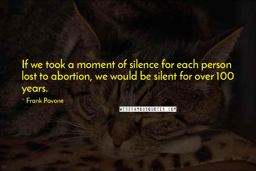 Frank Pavone Quotes: If we took a moment of silence for each person lost to abortion, we would be silent for over 100 years.