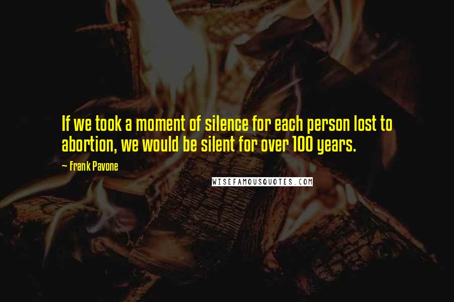 Frank Pavone Quotes: If we took a moment of silence for each person lost to abortion, we would be silent for over 100 years.