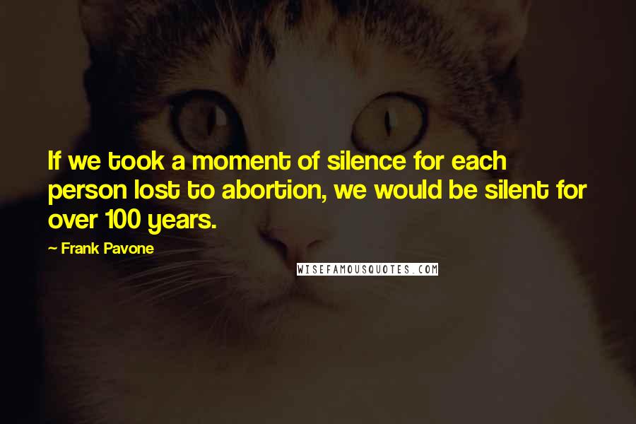 Frank Pavone Quotes: If we took a moment of silence for each person lost to abortion, we would be silent for over 100 years.