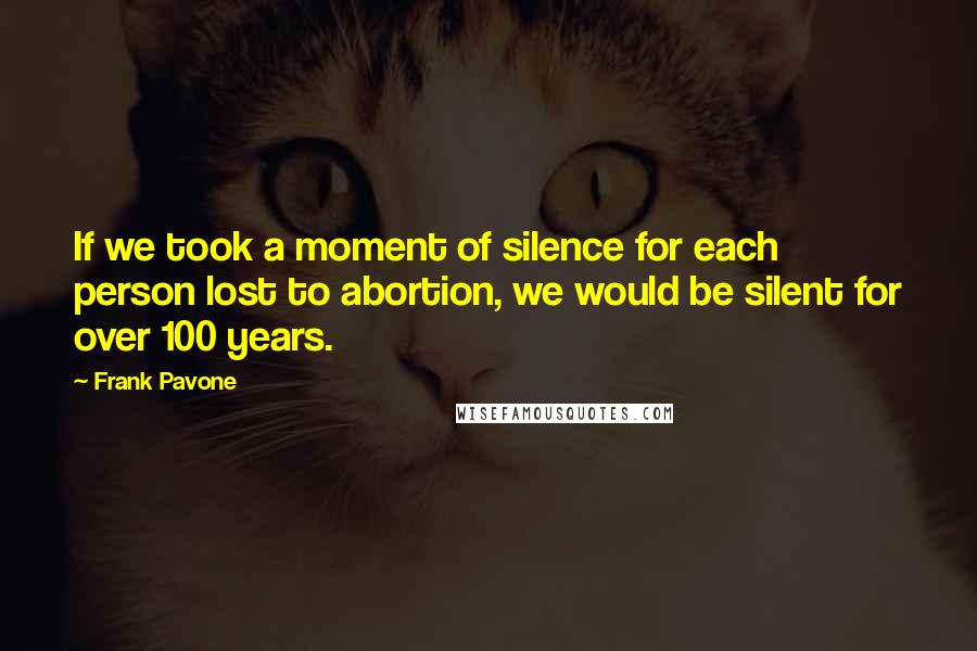 Frank Pavone Quotes: If we took a moment of silence for each person lost to abortion, we would be silent for over 100 years.