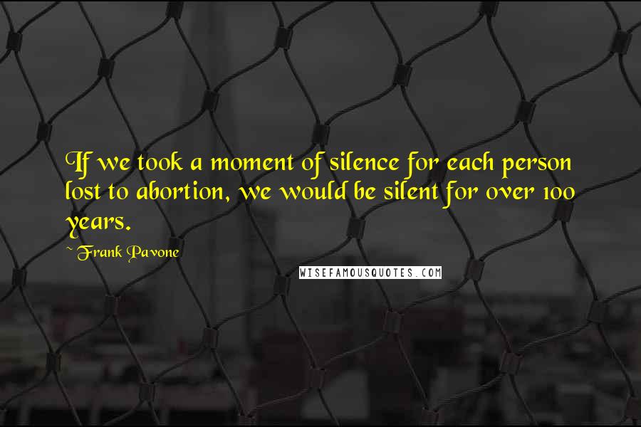 Frank Pavone Quotes: If we took a moment of silence for each person lost to abortion, we would be silent for over 100 years.