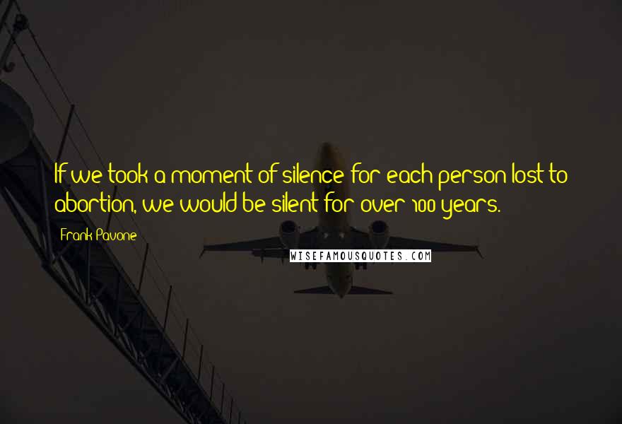 Frank Pavone Quotes: If we took a moment of silence for each person lost to abortion, we would be silent for over 100 years.