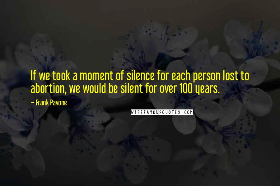 Frank Pavone Quotes: If we took a moment of silence for each person lost to abortion, we would be silent for over 100 years.