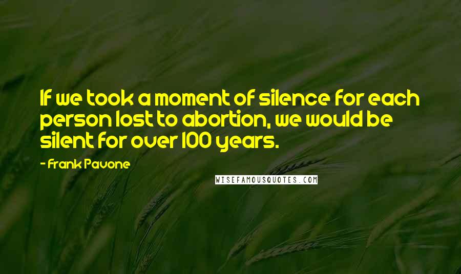 Frank Pavone Quotes: If we took a moment of silence for each person lost to abortion, we would be silent for over 100 years.