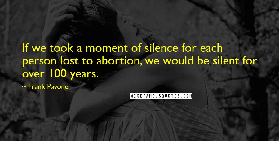 Frank Pavone Quotes: If we took a moment of silence for each person lost to abortion, we would be silent for over 100 years.