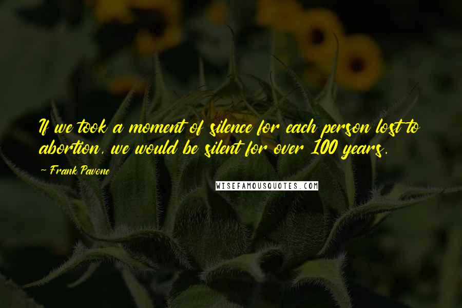 Frank Pavone Quotes: If we took a moment of silence for each person lost to abortion, we would be silent for over 100 years.