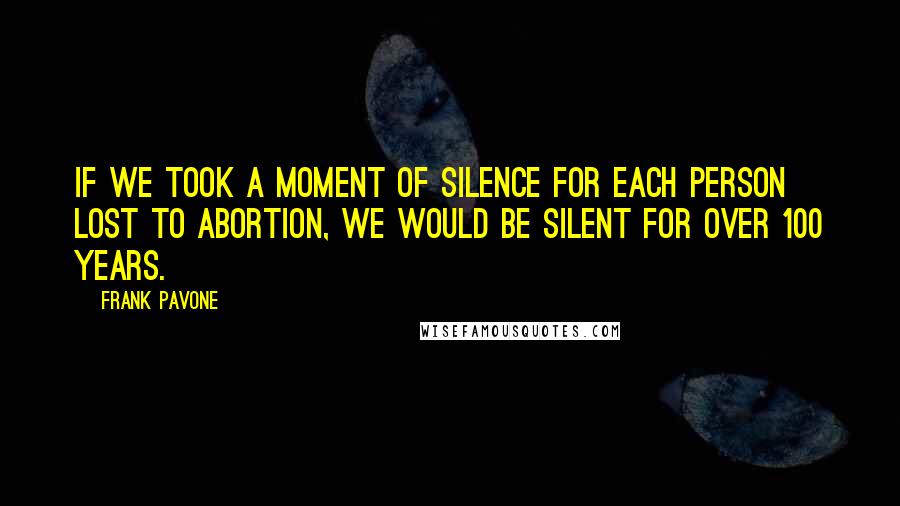 Frank Pavone Quotes: If we took a moment of silence for each person lost to abortion, we would be silent for over 100 years.