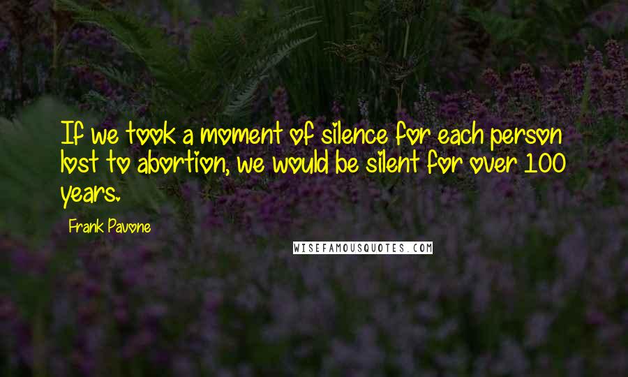 Frank Pavone Quotes: If we took a moment of silence for each person lost to abortion, we would be silent for over 100 years.