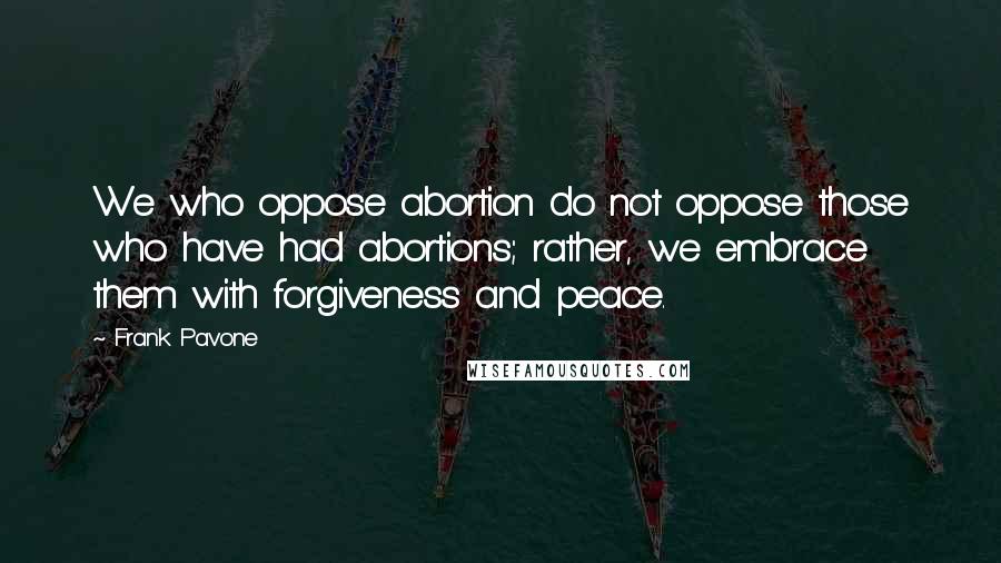 Frank Pavone Quotes: We who oppose abortion do not oppose those who have had abortions; rather, we embrace them with forgiveness and peace.