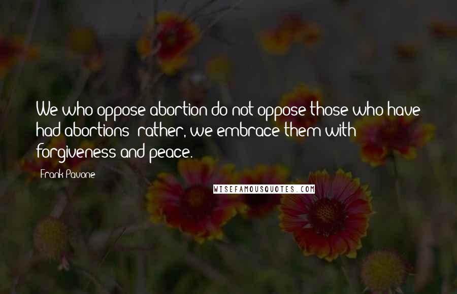 Frank Pavone Quotes: We who oppose abortion do not oppose those who have had abortions; rather, we embrace them with forgiveness and peace.