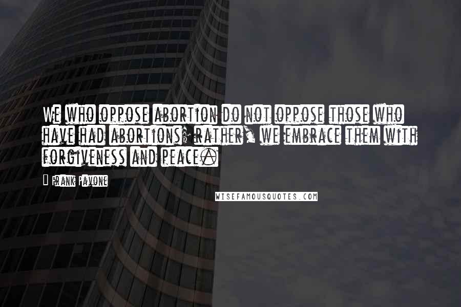 Frank Pavone Quotes: We who oppose abortion do not oppose those who have had abortions; rather, we embrace them with forgiveness and peace.