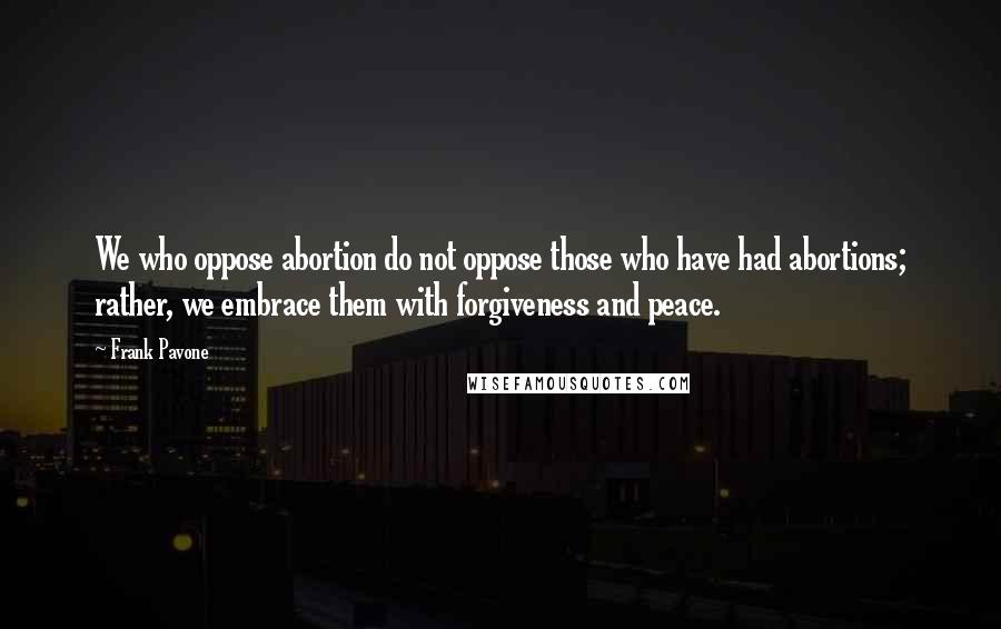 Frank Pavone Quotes: We who oppose abortion do not oppose those who have had abortions; rather, we embrace them with forgiveness and peace.