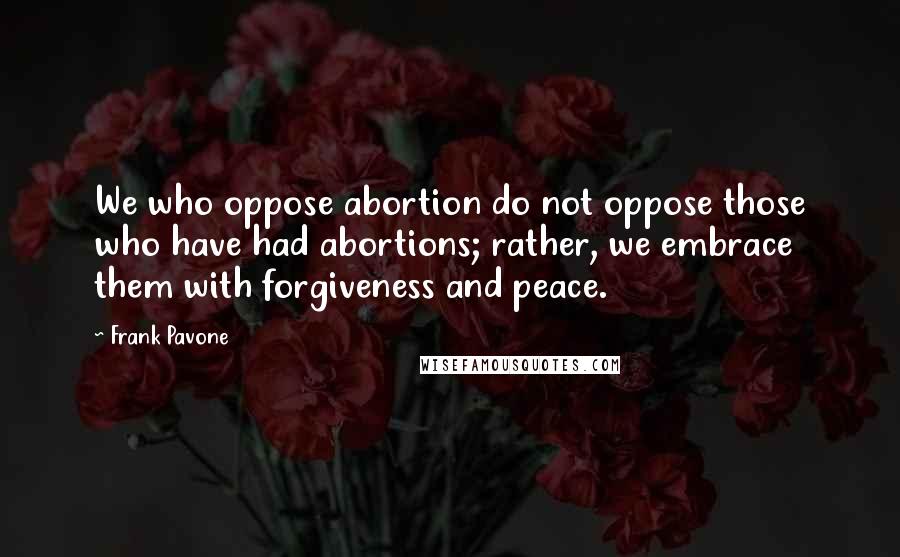 Frank Pavone Quotes: We who oppose abortion do not oppose those who have had abortions; rather, we embrace them with forgiveness and peace.