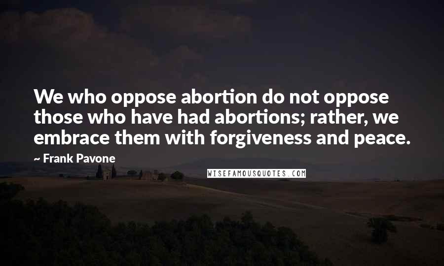 Frank Pavone Quotes: We who oppose abortion do not oppose those who have had abortions; rather, we embrace them with forgiveness and peace.