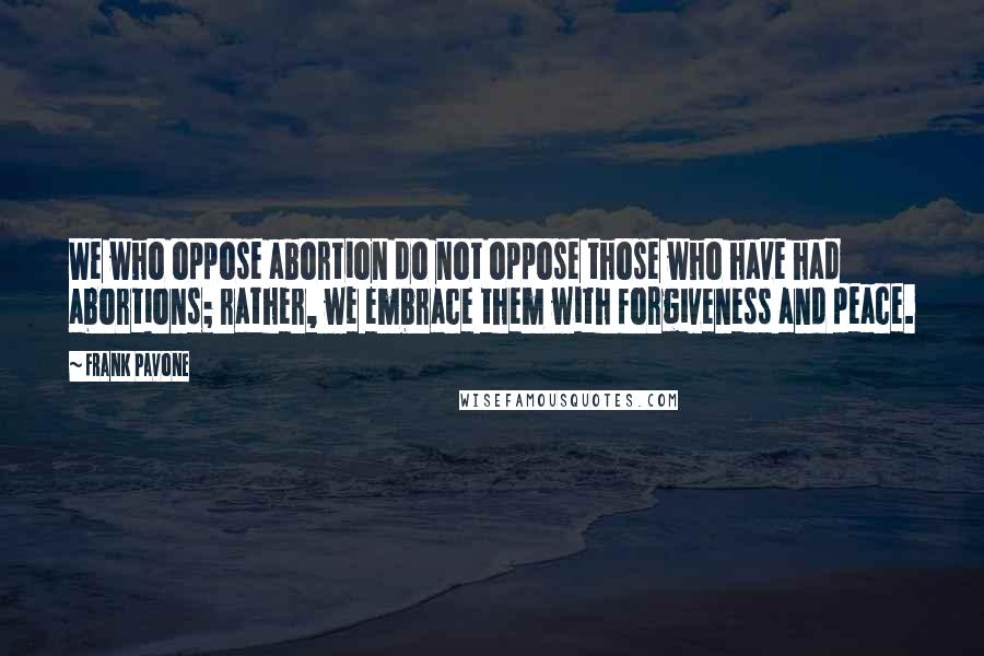 Frank Pavone Quotes: We who oppose abortion do not oppose those who have had abortions; rather, we embrace them with forgiveness and peace.