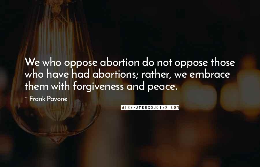 Frank Pavone Quotes: We who oppose abortion do not oppose those who have had abortions; rather, we embrace them with forgiveness and peace.