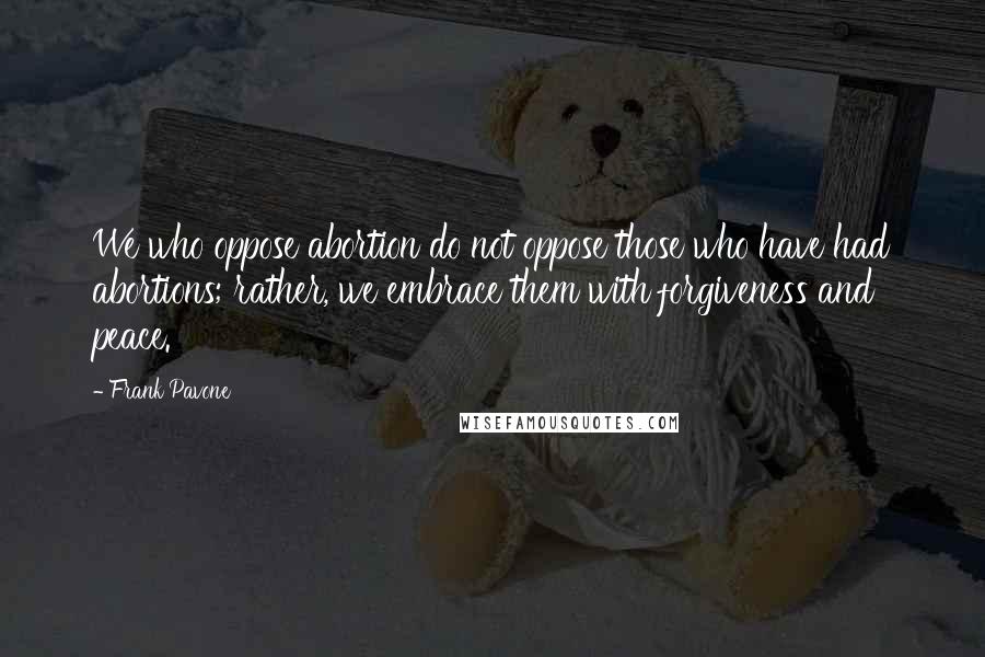 Frank Pavone Quotes: We who oppose abortion do not oppose those who have had abortions; rather, we embrace them with forgiveness and peace.