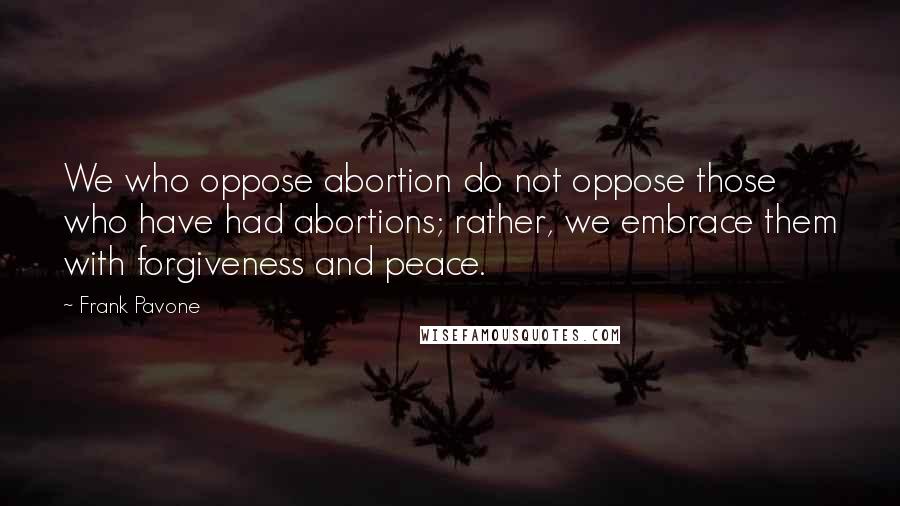 Frank Pavone Quotes: We who oppose abortion do not oppose those who have had abortions; rather, we embrace them with forgiveness and peace.