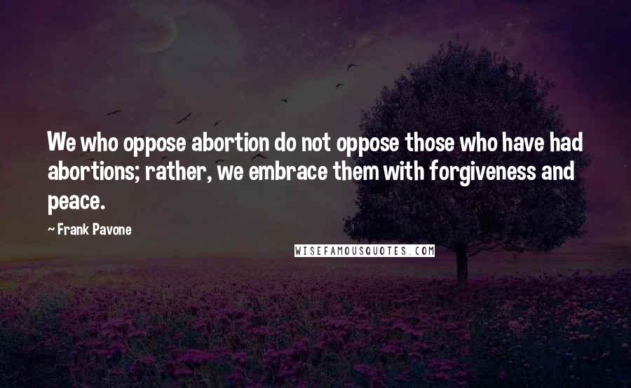 Frank Pavone Quotes: We who oppose abortion do not oppose those who have had abortions; rather, we embrace them with forgiveness and peace.