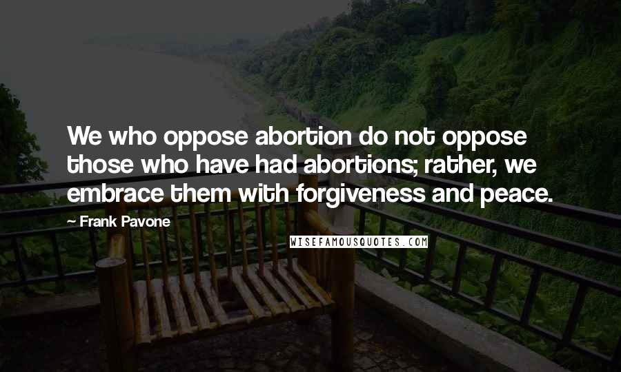 Frank Pavone Quotes: We who oppose abortion do not oppose those who have had abortions; rather, we embrace them with forgiveness and peace.