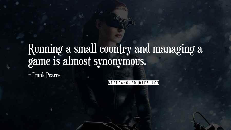 Frank Pearce Quotes: Running a small country and managing a game is almost synonymous.