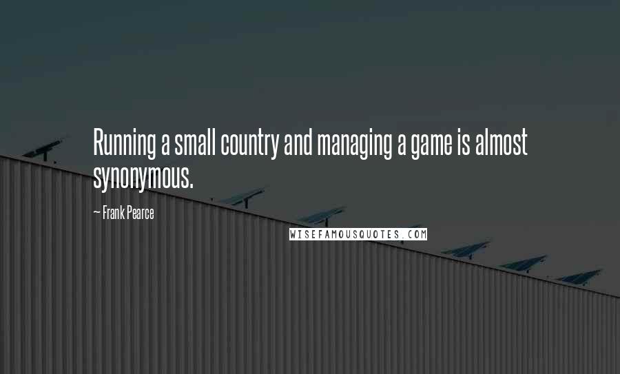 Frank Pearce Quotes: Running a small country and managing a game is almost synonymous.