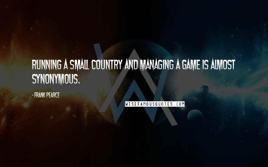 Frank Pearce Quotes: Running a small country and managing a game is almost synonymous.